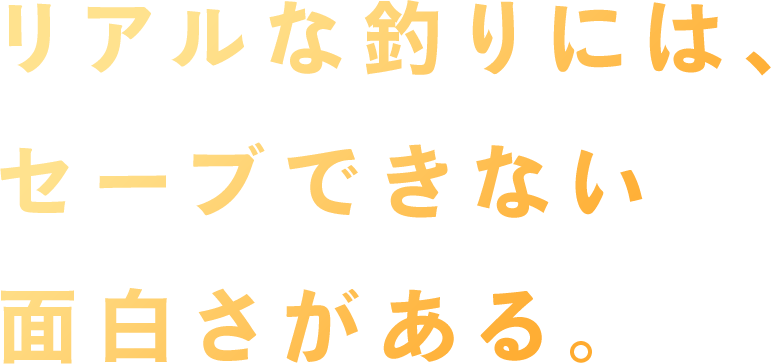 リアルな釣りには、セーブできない面白さがある